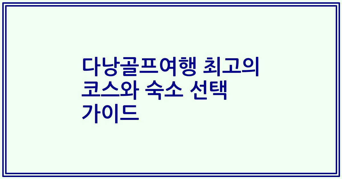 다낭골프여행 최고의 코스와 숙소 선택 가이드