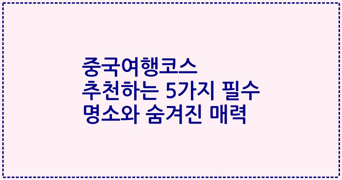 중국여행코스 추천하는 5가지 필수 명소와 숨겨진 매력