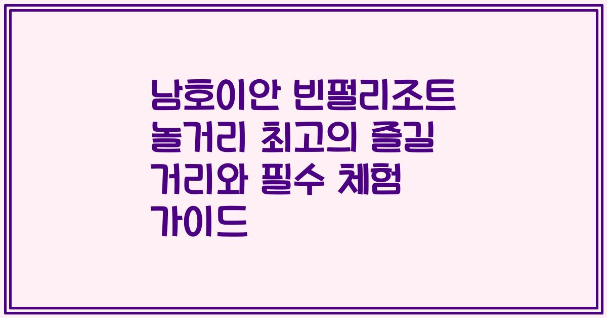 남호이안 빈펄리조트 놀거리 최고의 즐길 거리와 필수 체험 가이드