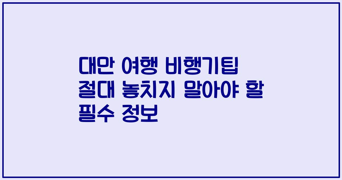 대만 여행 비행기팁 절대 놓치지 말아야 할 필수 정보