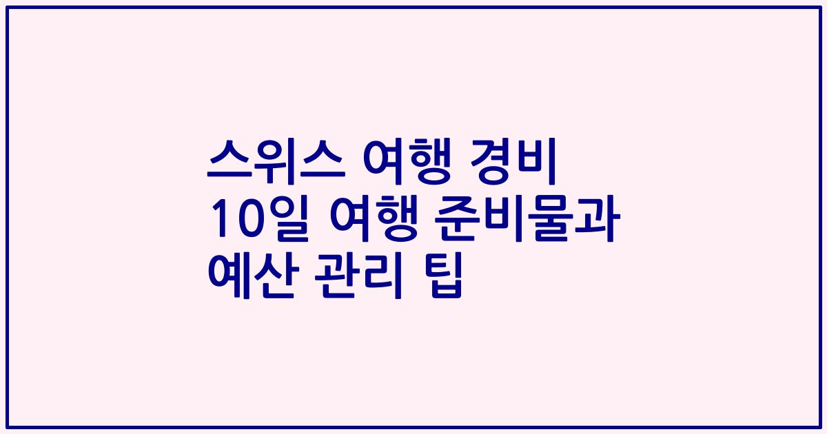 스위스 여행 경비 10일 여행 준비물과 예산 관리 팁