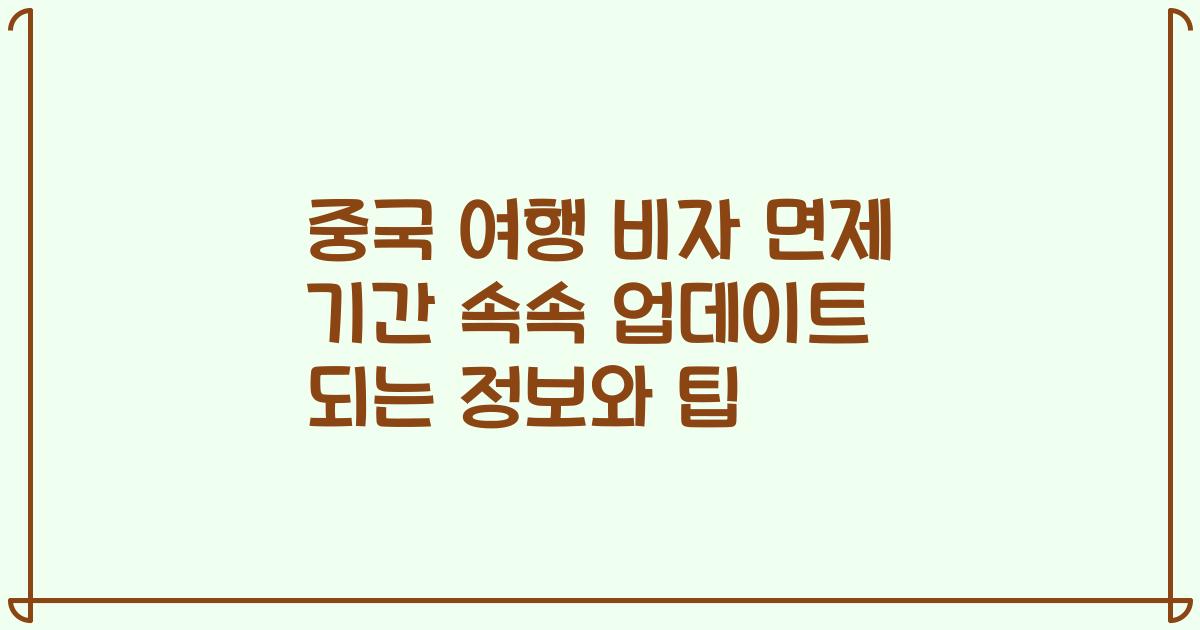 중국 여행 비자 면제 기간 속속 업데이트 되는 정보와 팁