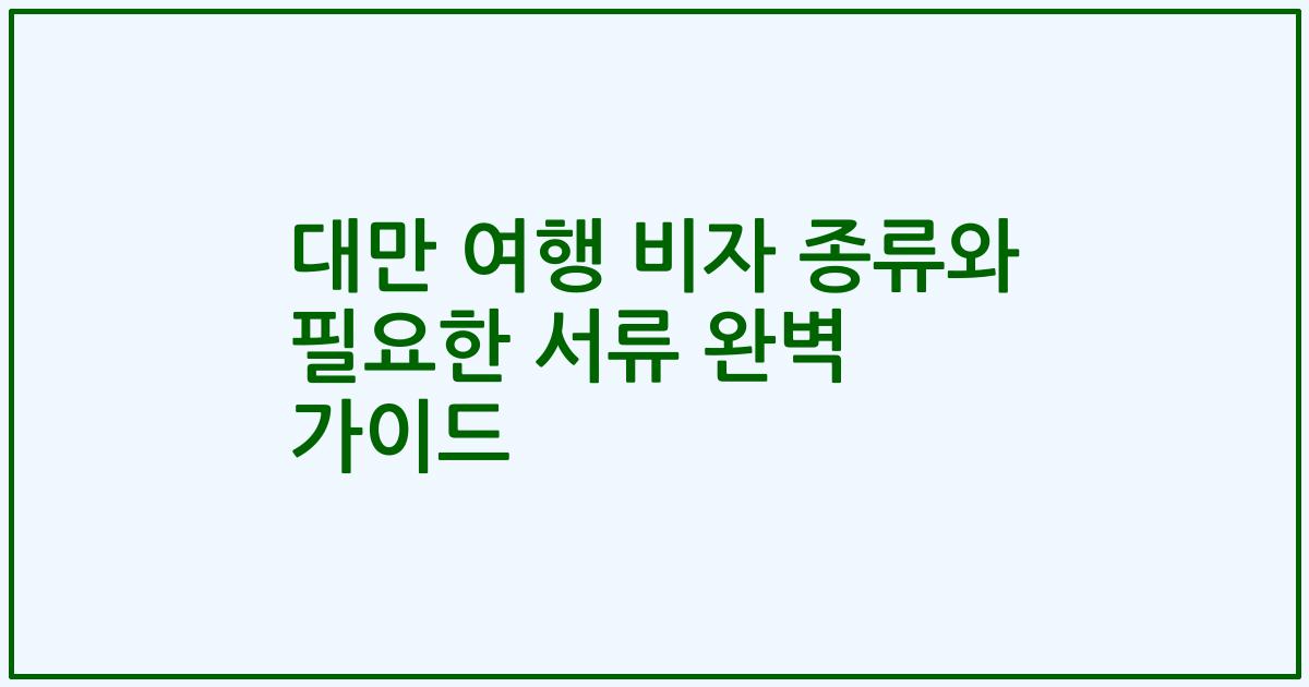 대만 여행 비자 종류와 필요한 서류 완벽 가이드