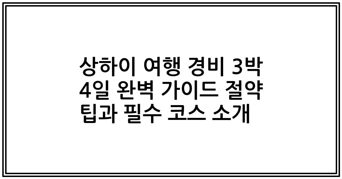 상하이 여행 경비 3박 4일 완벽 가이드 절약 팁과 필수 코스 소개