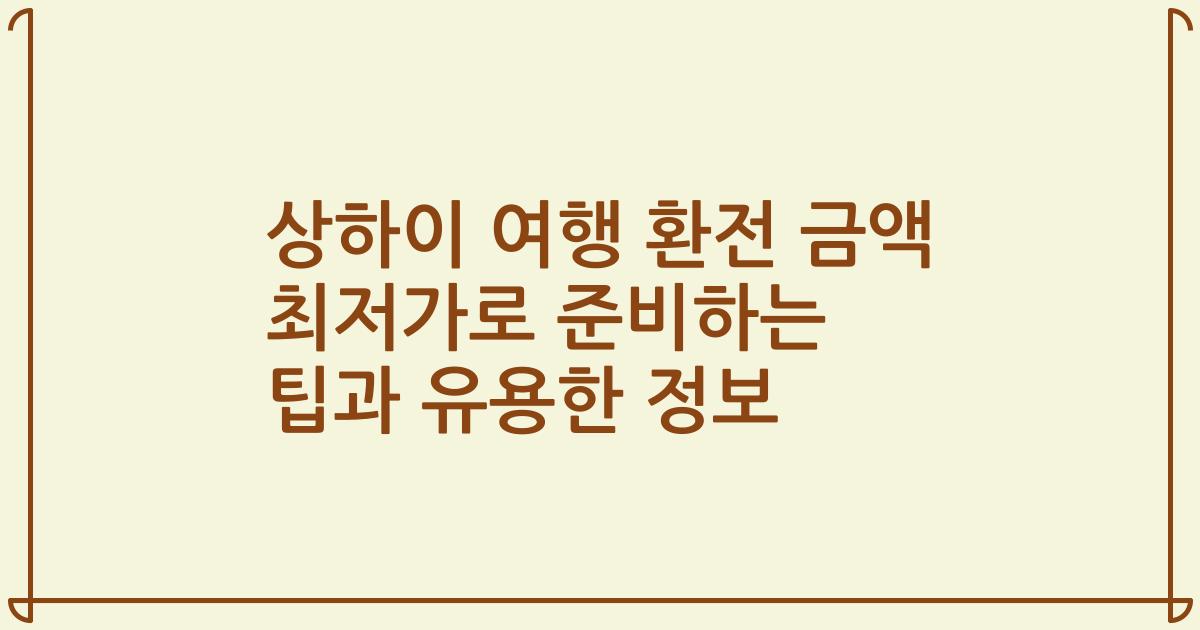 상하이 여행 환전 금액 최저가로 준비하는 팁과 유용한 정보