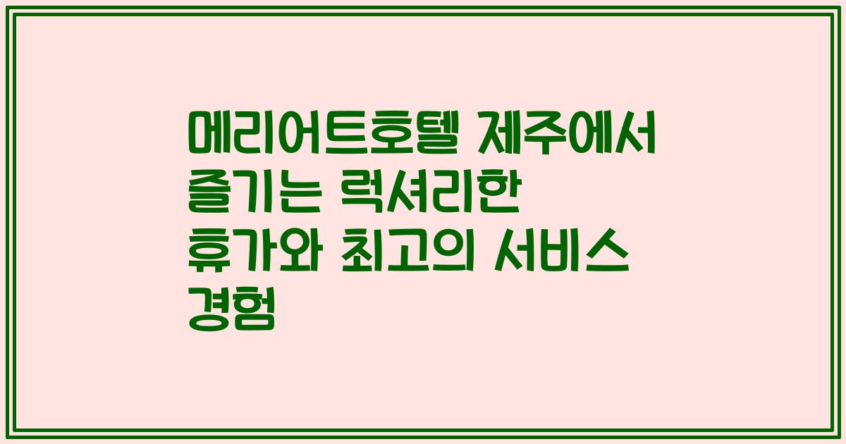 메리어트호텔 제주에서 즐기는 럭셔리한 휴가와 최고의 서비스 경험