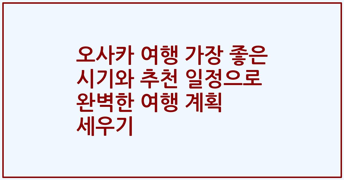 오사카 여행 가장 좋은 시기와 추천 일정으로 완벽한 여행 계획 세우기